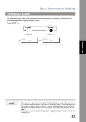 Page 43Basic Transmission Settings
43
Basic Operations
The Verification Stamp helps you to confirm successful transmissions by stamping the bottom of each 
successfully transmitted page with a small 
 mark.
Press  to:
NOTE1. When you store a document in memory, the Verification Stamp will stamp on the document if it 
is successfully stored in memory. In this case the Verification Stamp is not a confirmation that 
the document was successfully transmitted. If you wish to disable the use of the Verification...