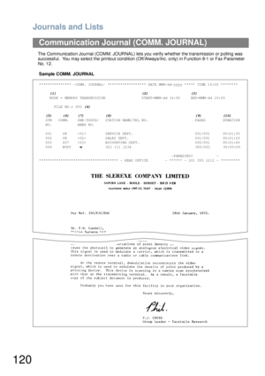 Page 120Journals and Lists
120
The Communicatio n Journal (COMM. JOURNAL) lets you verify whether the transmission  or p olling was 
successful.  You may select the printout condition (Off/Always/Inc. only) in Function 8-1 or Fax Parameter 
No. 1 2.
Sample COMM. JOURNAL
Communication Journal (COMM. JOURNAL)
*************** -COMM. JOURNAL- ****************** DATE MMM-dd-yyyy ***** TIME 15:00 ********
     (1)                                        (2)                    (3)
     MODE = MEMORY TRANSMISSION...