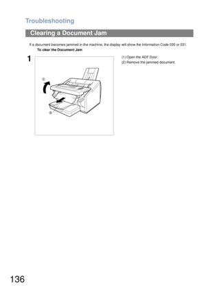 Page 136Troubleshooting
136
If a document becomes jammed in the machine, the display will show the Information Code 030 or 031.
Clearing a Document Jam
To clea r the Document Jam 
1(1 ) Open the ADF Door.
(2) Remove the jammed document. 