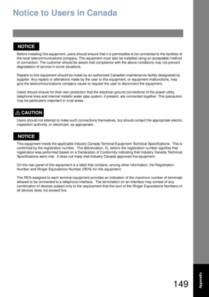 Page 149149Appendix
Notice to Users in Canada
Before installing this equipment, users should ensure that it is permissible to be connected to the facilities of 
the local telecommunica tions company. The equipmen t must also be installed  using a n accep table  meth od 
of con nection. The  customer should be  aware  that compliance with the  above  conditions may not prevent 
degradation of service in some situations.
Repairs to this equipment should be made by an authorized Canadian maintenance facility...