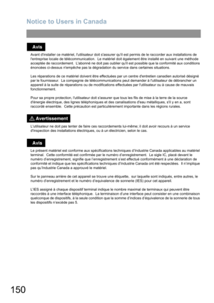 Page 150Notice to Users in Canada
150
Avant dinstaller ce matériel, lutilisateur doit sassurer quil est permis de le raccorder aux installations de 
lentreprise locale de télécommunication.  Le matériel doit également être installé en suivant une méthode 
acceptée de raccordement.  Labonné ne doit pas oublier quil est possible que la conformité aux conditions 
énoncées ci-dessus nempêche pas la dégradation du service dans certaines situations.
Les réparations de ce matériel doivent être effectuées par un centre...