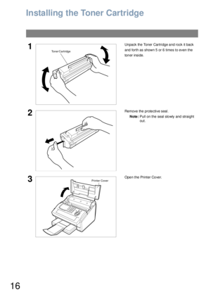 Page 1616
Installing the Toner Cartridge
1Unpack the Toner Cartridge and rock it back 
and forth as shown 5 or 6 times to even the 
toner inside.
2Remove the protective seal.
Note:Pull on the seal slowly and straight 
out.
3Ope n the Printer Co ve r.
Toner Cartridge
Printer Cover 