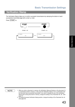 Page 43Basic Transmission Settings
43
Basic Operations
The  Verification Stamp helps you to confirm successfu l transmissio ns by stamping the bottom of each 
successfully transmitted page with a small   mark.
Press  to:
NOTE1. When you store a document in memory, the Verification Stamp will stamp on the document if it 
is successfully stored in memory. In this case the Verification Stamp is not a confirmation that 
the document was successfully transmitted. If you wish to disable the use of the Verification...