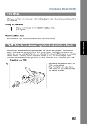 Page 65Receiving Documents
65
Basic Operations
When your machine is set to this mode, it will immediately begin to receive documents automatically when a 
call is received.
Setting the Fax Mode
Operation of Fax Mode
Your machine will begin receiving automatically when a fax call is received.
Your machine is equipped with a unique feature called TAM Interface which enables it to automatically 
switch a single telephone line either to Fax or TAM. You can connect most TAMs in the market to your 
machine and use...