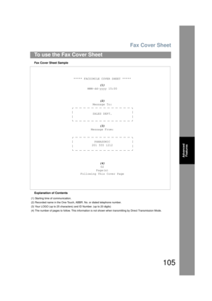 Page 105Fax Cover Sheet
105
To use the Fax Cover Sheet
Advanced Features
Fax Cover Sheet Sample
Explanation of Contents ***** FACSIMILE COVER SHEET *****
(1)
MMM-dd-yyyy 15:00
(2)
Message To:
SALES DEPT.
(3)
Message From:
PANASONIC
201 555 1212
(4)02
Page(s)
Following This Cover Page
(1)  Starting time of communication.
(2) Recorded name in the One-Touch,  ABBR. No. or dialed telephone number.
(3) Your LOGO (up to 25 characters) and ID Number. (up to 20 digits)
(4) The number of pages to follow. This information...