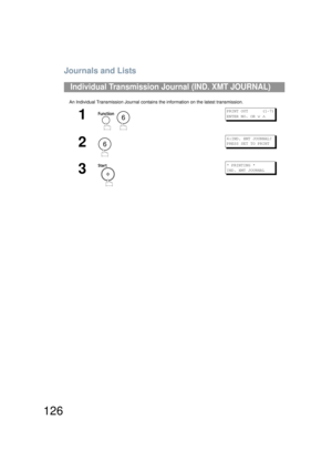 Page 126Journals and Lists
126
An Individual Transmission Journal contains the information on the latest transmission.
Individual Transmission Journal (IND. XMT JOURNAL)
1
 
PRINT OUT      (1-7)
ENTER NO. OR 
∨ ∧
2
6:IND. XMT JOURNAL?
PRESS SET TO PRINT
3
* PRINTING *
IND. XMT JOURNAL
6
6
UF6200_FAX_USA_PJQMC1259ZA.book  126 ページ  ２００８年８月１９ 日　火曜日　午後３時１２分 