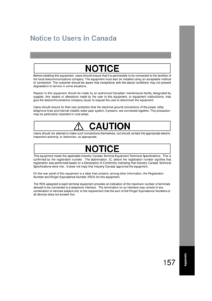 Page 157157Appendix
Notice to Users in Canada
Before installing this equipment, users should ensure  that it is permissible to be connected to the facilities of
the local telecommunications company. The equipment must also be installed using an acceptable method
of connection. The customer should be aware that  compliance with the above conditions may not prevent
degradation of service in some situations.
Repairs to this equipment should  be made by an authorized Canadian maintenance fa cility designated by...