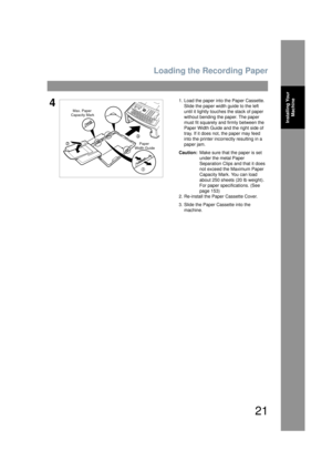 Page 21Loading the Recording Paper
21
Installing Your Machine
41. Load the paper into the Paper Cassette.
Slide the paper width guide to the left 
until it lightly touches the stack of paper 
without bending the paper. The paper 
must fit squarely and firmly between the 
Paper Width Guide and the right side of 
tray. If it does not, the paper may feed 
into the printer incorr ectly resulting in a 
paper jam.
Caution: Make sure that the paper is set 
under the metal Paper 
Separation Clips and that it does 
not...