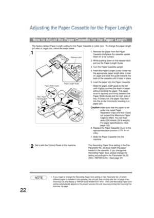 Page 2222
Adjusting the Paper Cassette for the Paper Length
The factory default Paper Length setting for the Paper Cassette is Letter size.  To change the paper length 
to Letter or Legal size, follow the steps below.
NOTE1. If you forget to change the Recording Paper Size setting in Fax Parameter No. 23 when 
different paper is installed in the cassette, the un it will Stop printing after the 1st page of an 
Incoming Fax and display a PAPER SIZE MISMATCH  error.  Then, the Recording Paper Size 
setting...