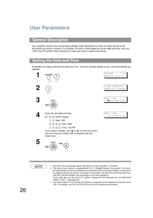 Page 2626
User Parameters
Your facsimile machine has several basic settings (User Parameters) to help you keep records of the 
documents you send or receive. For example, the built -in clock keeps the current date and time, and your 
LOGO and ID Number help to identify you when you send or receive documents.
At standby the display will show the dat e and time.  Once the standby display is set, it will automatically be 
updated.
NOTE1. The clock may occasionally require adjustment. (Lunar inequality : ±1...