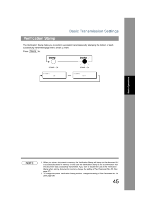 Page 45Basic Transmission Settings
45
Basic Operations
The Verification Stamp helps you to confirm successful transmissions by stamping the bottom of each 
successfully transmitted page with a small   mark.
Press  to:
NOTE1. When you store a document in memory, the Verification Stamp will stamp on the document if it 
is successfully stored in memory . In this case the Verification Stamp is not a confirmation that 
the document was su ccessfully transmitted. If you wish to disable the use of the Verification...