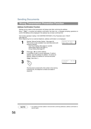 Page 56Sending Documents
56
Wrong Transmission Prevention Function
Address Confirmation Function
Settings can be made so that transmission will always start after confirming the address.
When   is pushed and address confirmation ha s been set, a message prompting operations to
confirm the address will be displayed if the address has not been confirmed first.
This function operates if se tting “125 CONFIRM STATIONS” of Fax Parameter set to “VALID”. 
(See page 40)
When telephoning from an external telepho ne,...