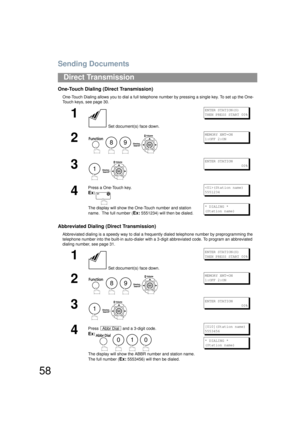 Page 58Sending Documents
58
Direct Transmission
One-Touch Dialing (Direct Transmission)
One-Touch Dialing allows you to dial a full telephone number by pressing a single key. To set up the One-
Touch keys, see page 30. 
Abbreviated Dialing (Direct Transmission)
Abbreviated dialing is a speedy way to dial a frequently dialed telephone number by preprogramming the 
telephone number into the built-in auto-dialer with a 3-digit abbreviated code. To program an abbreviated 
dialing number, see page 31.  
1
 Set...