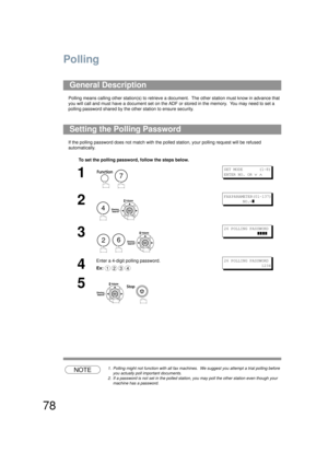 Page 7878
Polling
Polling means calling other station(s) to retrieve a document.  The other station must know in advance that 
you will call and must have a document set on the ADF or stored in th e memory.  You may need to set a 
polling password shared by the other station to ensure security.
If the polling password does not ma tch with the polled station, your polling request will be refused 
automatically.
NOTE1. Polling might not function with all fax machines.   We suggest you attempt a trial polling...