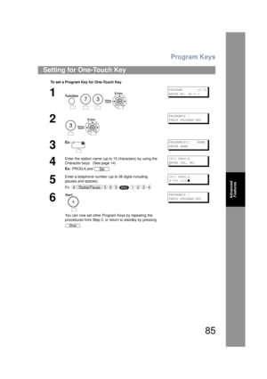 Page 85Program Keys
85
Advanced Features
Setting for One-Touch Key
To set a Program Key for One-Touch Key
1
    
PROGRAM        (1-5)
ENTER NO. OR 
∨ ∧
2
 
PROGRAM[P ]
PRESS PROGRAM KEY
3
Ex:PROGRAM[P1]    NAME
ENTER NAME
4
Enter the station name (up to 15 characters) by using the 
Character keys.  (See page 14)
Ex:  PROG.A and [P1] PROG.A
E
NTER TEL. NO.
5
Enter a telephone number (up to 36 digits including 
pauses and spaces).
Ex:[P1] PROG.A
9-555 1234
] 
6
You can now set other Program Keys by repeating the...