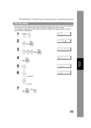 Page 99Possibility of filtering unnecessary incoming faxes
99
Advanced 
Features
Set the Junk Fax Filter to prevent receiving unnecess ary documents. When set to “VALID”, the machine will 
not receive faxes from senders whose numeric ID has been registered as junk fax number.
It is necessary to register the junk fax number (up  to 30 fax numbers) for reception refusal to make this 
function effective. (See page 40)
Set the Filter
1
 
SET MODE       (1-8)
ENTER NO. OR 
∨ ∧
2
 
FAX PARAMETER(01-137)...