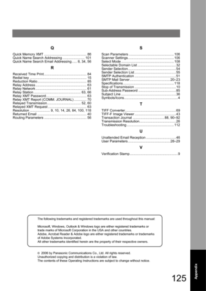 Page 125125Appendix
The following trademarks and registered trademarks are used throughout this manual:
Microsoft, Windows, Outlook & Windows logo are either registered trademarks or 
trade marks of Microsoft Corporation in the USA and other countries. 
Adobe, Acrobat Reader & Adobe logo are either registered trademarks or trademarks 
of Adobe Systems Incorporated.
All other trademarks identified herein are the property of their respective owners.
©  2006 by Panasonic Communications Co., Ltd. All rights...