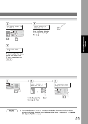 Page 5555
Advanced Internet Fax 
Features
NOTE2. The Sender Selection List can be printed out with the Fax Parameter List. To enable the 
printing of the Sender Selection List, change the setting of Fax Parameter No. 145 (Sender 
Selection) to Va l i d in advance.
145 SENDER SELECTION
 1:INVALID 
ENTER USER NAME
13 ]
SET
To record another User Name, 
repeats from Steps 5 to 6.  
To return to standby, press 
.
STOP
7
3
5
4
SENDER SELECTION
ENTER NO. OR 
∨ ∧
Enter the Sender Selection 
number (01 to 24,...