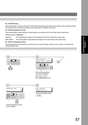 Page 5757
Advanced Internet Fax 
Features
No. 153 TSI Routing:
Set this parameter to perform a Numeric ID (TSI frame information) query within its auto dialer and to route the received 
document(s) to the corresponding stations email address(es) or telephone number(s).
No. 154 Routing Header Format:
Use this parameter to select the type of email header to be included in the From field of each routed faxes.
(Default setting is Originator.)
Originator : The originating fax machine’s TSI will appear in the From...