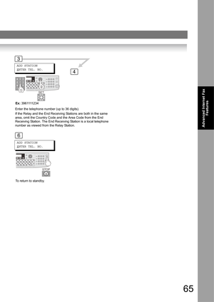 Page 6565
Advanced Internet Fax 
Features
4
3
Enter the telephone number (up to 36 digits).
If the Relay and the End Receiving Stations are both in the same 
area, omit the Country Code and the Area Code from the End 
Receiving Station. The End Receiving Station is a local telephone 
number as viewed from the Relay Station.ADD STATION
E
NTER TEL. NO.
SET
6
ADD STATION
E
NTER TEL. NO.
STOP
To return to standby. Ex: 3961111234 