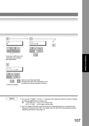 Page 107107
Setting Your Machine
NOTE5. You may use  to enter a “+” character at the beginning of the ID number to indicate 
the following digit(s) for your country code. 
Ex:+1 201 555 1212 +1 for U.S.A. country code. 
+81 3 111 2345 +81 for Japan country code.
6. Your Fax Telephone Number must be set as your ID Number because it is required by the 
Telephone Consumer Act of 1991. (For details, see FCC NOTICE at the beginning of these 
Operating Instructions.) (See page 
17)
ID NO.
201 555 1212
 ]
To return to...