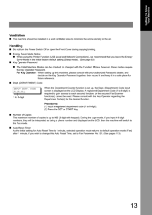 Page 1313
Getting To Know 
Your Machine
Ventilation
QThe machine should be installed in a well-ventilated area to minimize the ozone density in the air.
Handling
QDo not turn the Power Switch Off or open the Front Cover during copying/printing.
QEnergy Saver Mode Notice
OWhen using the Printer Function (USB Local and Network Connections), we recommend that you leave the Energy 
Saver Mode in the initial factory default setting (Sleep mode). 
 (See page 92)
QKey Operator Password
OThe Initial Machine Modes can...