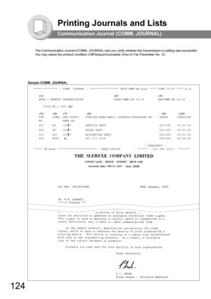 Page 124124
Printing Journals and Lists
Communication Journal (COMM. JOURNAL)
The Communication Journal (COMM. JOURNAL) lets you verify whether the transmission or polling was successful. 
You may select the printout condition (Off/Always/Incomplete Only) in Fax Parameter No. 12.
Sample COMM. JOURNAL
************** - COMM. JOURNAL - ***************** DATE MMM-dd-yyyy **** TIME 15:00 **** p.01
   (1)                                         (2)                       (3)
   MODE = MEMORY TRANSMISSION...