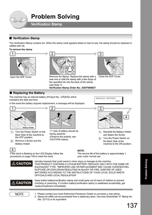 Page 137137
Problem Solving
Problem Solving
Verification Stamp  
QVerification Stamp
The Verification Stamp contains ink. When the stamp mark appears faded or hard to see, the stamp should be replaced or 
refilled with ink.
To remove the stamp
NOTE1. Please contact your local Authorized Panasonic Dealer to purchase a new stamp.
2. Stamp ink refills can be purchased from a stationary store. Use blue Shachihata X Stamp ink 
(No. 22113) or its equivalent.
Open the ADF CoverRemove the Stamp. Replace the stamp with a...