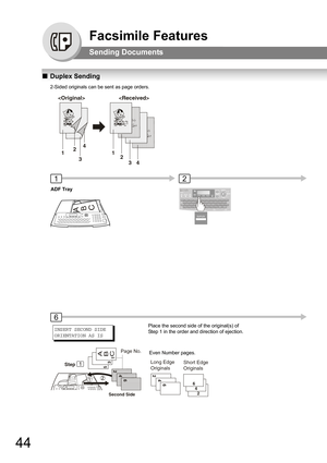 Page 4444
Facsimile Features
Sending Documents
QDuplex Sending
2-Sided originals can be sent as page orders.
21
ADF Tray
6
INSERT SECOND SIDE 
ORIENTATION AS IS
ABC
1 3 5A
B
C
Step
Second Side
Page No.
1246
Long Edge 
OriginalsShort Edge 
Originals
2466
4
2
                      
1
324
1
2
34
Place the second side of the original(s) of 
Step 1 in the order and direction of ejection.
Even Number pages. 