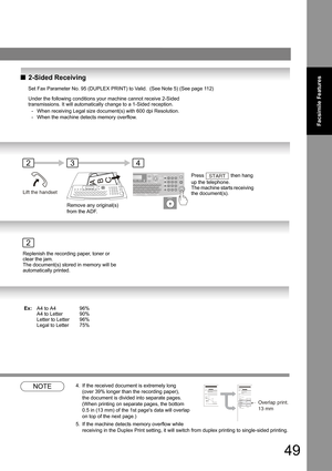 Page 4949
Facsimile Features
Q2-Sided Receiving
NOTE4. If the received document is extremely long  
(over 39% longer than the recording paper),  
the document is divided into separate pages. 
(When printing on separate pages, the bottom  
0.5 in (13 mm) of the 1st pages data will overlap  
on top of the next page.)
5. If the machine detects memory overflow while 
receiving in the Duplex Print setting, it will switch from duplex printing to single-sided printing.
Set Fax Parameter No. 95 (DUPLEX PRINT) to Valid....