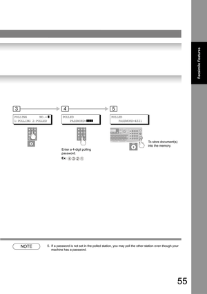 Page 5555
Facsimile Features
NOTE5. If a password is not set in the polled station, you may poll the other station even though your 
machine has a password.
POLLING       NO.= ]
1:POLLING 2:POLLED 
POLLED
    PASSWORD=
]]]]
Enter a 4-digit polling 
password.
Ex: 
4321
354
POLLED
    PASSWORD=4321
To store document(s) 
into the memory. 