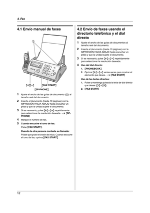 Page 124. Fax
12
4Fax Envío de faxes
4.1 Envío manual de faxes
1Ajuste el ancho de las guías de documento (1) al 
tamaño real del documento.
2Inserte el documento (hasta 10 páginas) con la 
IMPRESIÓN HACIA ABAJO hasta escuchar un 
pitido y que la unidad sujete el documento.
3Si es necesario, pulse {A} o {B} repetidamente 
para seleccionar la resolución deseada. i {SP-
PHONE}
4Marque el número de fax.
5Cuando escuche el tono de fax:
Pulse {FAX START}.
Cuando la otra persona conteste su llamada:
Pídale que pulse...