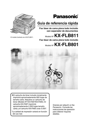 Page 1Guía de referencia rápida
Fax láser de cama plana todo incluidocon separador de documentos
Modelo Nº KX-FLB801
Modelo Nº KX-FLB811El modelo ilustrado es el KX-FLB811.
LEl cartucho de tóner incluido inicialmente 
imprimirá aproximadamente 800 hojas de 
tamaño carta. Adquiera un cartucho de 
tóner (Modelo Nº KX-FA87/KX-FA85). El 
cartucho KX-FA87 imprimirá 
aproximadamente 2.500 hojas tamaño 
carta y el cartucho KX-FA85 unas 5.000*.
* La calidad de impresión variará en función 
del uso real.
Gracias por...