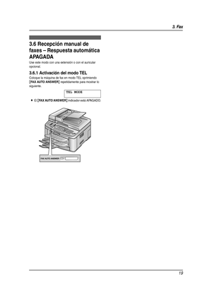 Page 193. Fax
19
3.6 Recepción manual de 
faxes – Respuesta automática 
APAGADA
Use este modo con una extensión o con el auricular 
opcional.
3.6.1 Activación del modo TEL
Coloque la máquina de fax en modo TEL oprimiendo 
{FAX AUTO ANSWER} repetidamente para mostrar lo 
siguiente.
TEL MODE
LEl {FAX AUTO ANSWER} indicador está APAGADO.
FLB811(QRG)-PFQW2364ZA-es.book  Page 19  Wednesday, February 15, 2006  9:06 AM 