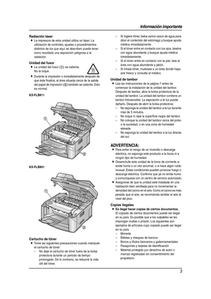 Page 3Información importante
3
Radiación láser
LLa impresora de esta unidad utiliza un láser. La 
utilización de controles, ajustes o procedimientos 
distintos de los que aquí se describen puede tener 
como resultado una exposición peligrosa a la 
radiación.
KX-FLB811
KX-FLB801
Cartucho de tóner
LTome las siguientes precauciones cuando manipule 
el cartucho de tóner:
– No deje el cartucho de tóner fuera de la bolsa 
protectora durante un periodo de tiempo 
prolongado. De lo contrario, se reducirá la vida 
útil...