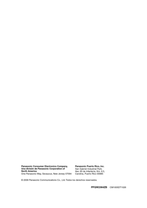 Page 28PFQW2364ZB     CM1005DT1026PFQW2364ZBCM1005DT1026 Panasonic Consumer Electronics Company, 
Una divisón de Panasonic Corporation of 
North America
One Panasonic Way, Secaucus, New Jersey 07094Panasonic Puerto Rico, Inc.
San Gabriel Industrial Park,
Ave. 65 de Infantería, Km. 9.5,
Carolina, Puerto Rico 00985
2006 Panasonic Communications Co., Ltd. Todos los derechos reservados.
FLB811(QRG)-PFQW2364ZA-es.book  Page 29  Wednesday, February 15, 2006  9:06 AM 