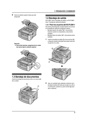 Page 91. Introducción e instalación
9
9Cierre la cubier ta superior hasta que esté 
asegurada.
Atención:
LPara evitar lesiones, asegúrese de no meter 
las manos bajo la cubierta superior.
1.3 Bandeja de documentos
Inserte la bandeja de documentos (1) en la ranura (2) 
de la unidad.
1.4 Bandeja de salida
KX-FLB811 tiene 2 bandejas de salida y el KX-FLB801 
tiene 1 bandeja de salida preinstalada.
1.4.1 Para los usuarios del KX-FLB811
De manera preconfigurada, el papel impreso se acumula 
en la bandeja de salida...