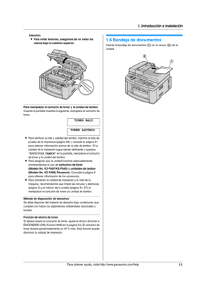 Page 111. Introducción e instalación
11Para obtener ayuda, visite http://www.panasonic.com/help
Atención:
LPara evitar lesiones, asegúrese de no meter las 
manos bajo la cubierta superior.
Para reemplazar el cartucho de toner y la unidad de tambor
Cuando la pantalla muestra lo siguiente, reemplace el cartucho de 
toner.
TONER BAJO
TONER AGOTADO
LPara verificar la vida y calidad del tambor, imprima la lista de 
prueba de la impresora (página 89) y consulte la página 91 
para obtener información acerca de la vida...