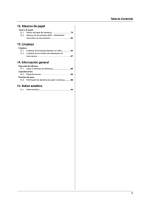 Page 5Tabla de Contenido
5
12. Atascos de papel
Atascos de papel
12.1 Atasco de papel de impresión ..................................79
12.2 Atascos de documentos (ADF – Alimentador 
automático de documentos) .....................................
82
13. Limpieza
Limpieza
13.1 Limpieza de las placas blancas y el vidrio ................84
13.2 Limpieza de los rodillos del alimentador de 
documentos ..............................................................
87
14. Información general
Impresión de informes...