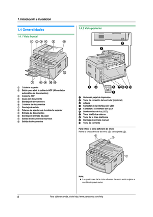 Page 81. Introducción e instalación
8Para obtener ayuda, visite http://www.panasonic.com/help
1.4 Generalidades
1.4.1 Vista frontal
1.4.2 Vista posterior
Para retirar la cinta adhesiva de envío
Retire la cinta adhesiva de envío (1) y el cojinete (2).
Nota:
LLas posiciones de la cinta adhesiva de envío están sujetas a 
cambio sin previo aviso.
1Cubierta superior
2Botón para abrir la cubierta ADF (Alimentador 
automático de documentos)
3Cubierta ADF
4Guías del documento
5Bandeja de documentos
6Cubierta de...