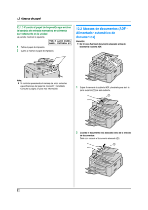 Page 8212. Atascos de papel
82
12.1.3 Cuando el papel de impresión que está en 
la bandeja de entrada manual no se alimenta 
correctamente en la unidad
La pantalla mostrará lo siguiente.
VERIF ALIM PAPEL
BAND. ENTRADA #2
1Retire el papel de impresión.
2Vuelva a insertar el papel de impresión.
Nota:
LSi continúa apareciendo el mensaje de error, revise las 
especificaciones del papel de impresión y reinstálelo. 
Consulte la página 27 para más información.
12.2 Atascos de documentos (ADF – 
Alimentador automático...