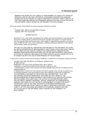 Page 9714. Información general
97
Además, este producto contiene software que incluye las siguientes notificaciones y licencias.
LEste producto contiene el software thttpd desarrollado por ACMELabs, y lo utiliza en base a las siguientes condiciones de licencia.
DAMAGES (INCLUDING, BUT NOT LIMITED TO, PROCUREMENT OF SUBSTITUTE GOODS OR 
SERVICES; LOSS OF USE, DATA, OR PROFITS; OR BUSINESS INTERRUPTION) HOWEVER 
CAUSED AND ON ANY THEORY OF LIABILITY, WHETHER IN CONTRACT, STRICT LIABILITY, OR 
TORT (INCLUDING...