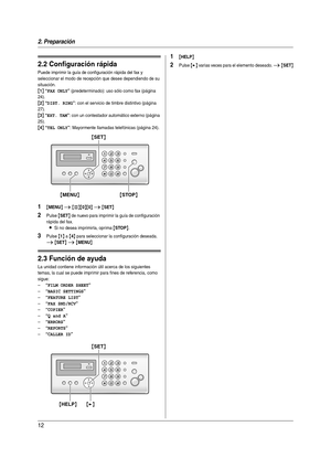 Page 122. Preparación
12
2.2 Configuración rápida
Puede imprimir la guía de configuración rápida del fax y 
seleccionar el modo de recepción que desee dependiendo de su 
situación.
{1} “FAX ONLY” (predeterminado): uso sólo como fax (página 
24).
{2} “DIST. RING”: con el servicio de timbre distintivo (página 
27). 
{3} “EXT. TAM”: con un contestador automático externo (página 
25).
{4} “TEL ONLY”: Mayormente llamadas telefónicas (página 24).
1{MENU} i {#}{0}{0} i {SET}
2Pulse {SET} de nuevo para imprimir la guía...