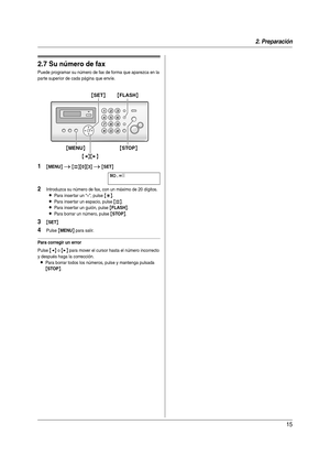 Page 152. Preparación
15
2.7 Su número de fax
Puede programar su número de fax de forma que aparezca en la 
par te superior de cada página que envíe.
1{MENU} i {#}{0}{3} i {SET}
NO.=|
2Introduzca su número de fax, con un máximo de 20 dígitos.
LPara inser tar un “+”, pulse {*}.
LPara inser tar un espacio, pulse {#}.
LPara inser tar un guión, pulse {FLASH}.
LPara borrar un número, pulse {STOP}.
3{SET}
4Pulse {MENU} para salir.
Para corregir un error
Pulse {} para mover el cursor hasta el número incorrecto 
y...