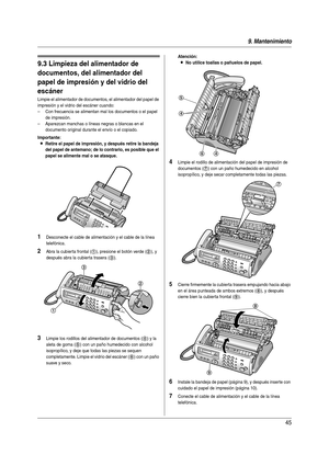 Page 459. Mantenimiento
45
Li mpi eza
9.3 Limpieza del alimentador de 
documentos, del alimentador del 
papel de impresión y del vidrio del 
escáner
Limpie el alimentador de documentos, el alimentador del papel de 
impresión y el vidrio del escáner cuando:
– Con frecuencia se alimentan mal los documentos o el papel 
de impresión.
– Aparezcan manchas o líneas negras o blancas en el 
documento original durante el envío o el copiado.
Importante:
LRetire el papel de impresión, y después retire la bandeja 
del papel...