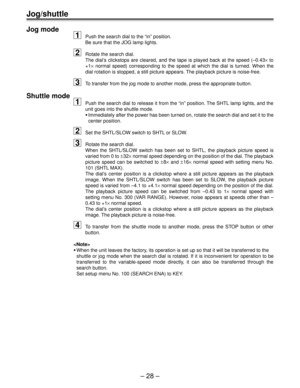 Page 27Ð 28 Ð
Jog/shuttle
Jog mode
1Push the search dial to the ÒinÓ position.
Be sure that the JOG lamp lights.
2Rotate the search dial.
The dialÕs clickstops are cleared, and the tape is played back at the speed (Ð0.43´ to
+1´ normal speed) corresponding to the speed at which the dial is turned. When the
dial rotation is stopped, a still picture appears. The playback picture is noise-free.
3To transfer from the jog mode to another mode, press the appropriate button.
Shuttle mode
1Push the search dial to...