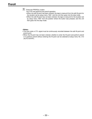 Page 29Ð 30 Ð
Preroll
1
Press the PREROLL button.
The VTR now performs the preroll operation.
¥When the edit IN point has been entered, the tape is rewound from the edit IN point for
the duration set by setup menu Ò000,Ó and the unit then goes into the stop mode.
¥When the edit IN point has not been entered, the tape is rewound for the duration set
by setup menu Ò000Ó from the position where the button was pressed, and the unit
then goes into the stop mode.

¥The time code or CTL signal must be continuously...
