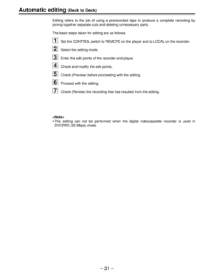 Page 30Ð 31 Ð
Automatic editing (Deck to Deck)
Editing refers to the job of using a prerecorded tape to produce a complete recording by
joining together separate cuts and deleting unnecessary parts.
The basic steps taken for editing are as follows.
1Set the CONTROL switch to REMOTE on the player and to LOCAL on the recorder.
2Select the editing mode.
3Enter the edit points of the recorder and player.
4Check and modify the edit points.
5Check (Preview) before proceeding with the editing.
6Proceed with the...
