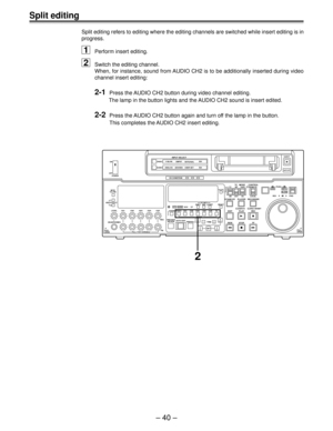 Page 39Ð 40 Ð
POWER ON
OFF
L
LEVEL CH4 CUE
DVCPRO
AUDIO ANALOGVIDEO Y PB PR
AES/EBU USER SETCMPST
INPUT SELECT
SDI
CH CONDITION
SCH CFSHIFT ADJ START RESET
STAND BYUB EXT EETC INT
TC   MODETAPE
LOCALREV FWD
PULL
OPEN JOGPUSHEJECT
AUTO OFF
SHTL
SLOWCONTROLREMOTE
EDIT
REWPLAYSERVO
STOP PLAYER
REC
REC INHIBIT
FF RECORDER
TC/CTL
TC SET
INSERT CH2
TRIM
V
INSET CH3 CH4 CUE TC
AUTO EDIT
PREROLL PREVIEW
REVIEW REC
PB
PULL FOR VARIABLE PULL
OPENHEADPHONESCH1 CH2 R
METER
FULL/FINE
MONITOR SELECT
W
–+
SDI
SDTI(V&A)
VOUT...