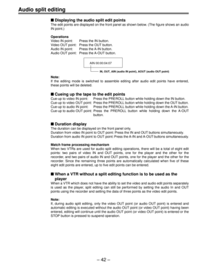 Page 41Ð 42 Ð
Audio split editing
nDisplaying the audio split edit points
The edit points are displayed on the front panel as shown below. (The figure shows an audio
IN point.)
Operations
Video IN point: Press the IN button.
Video OUT point: Press the OUT button.
Audio IN point: Press the A-IN button.
Audio OUT point: Press the A-OUT button.
AIN 00:00:04:07
IN, OUT, AIN (audio IN point), AOUT (audio OUT point)
Note:
If the editing mode is switched to assemble editing after audio edit points have entered,
these...
